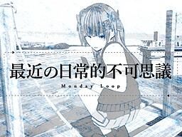 最近の日常的不可思議 Monday Loop