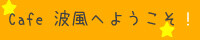 Cafe 波風へ ようこそ