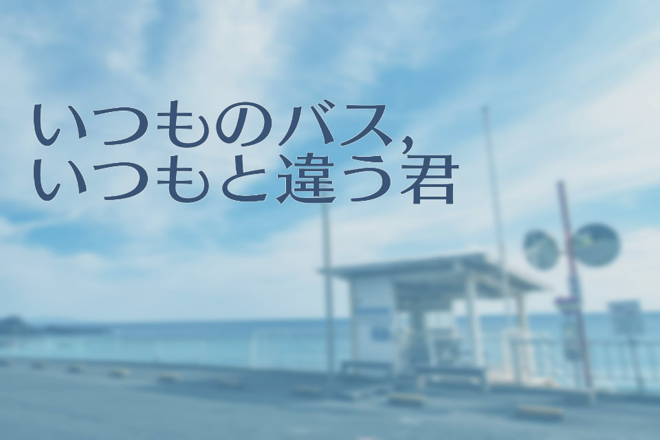 いつものバス、いつもと違う君