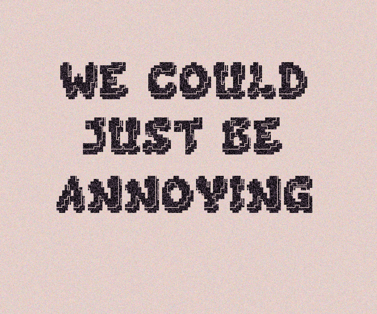 We Could Just Be Annoying