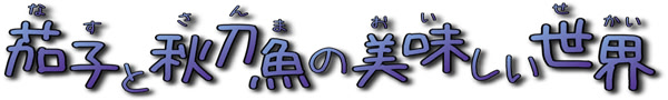 茄子と秋刀魚の美味しい世界